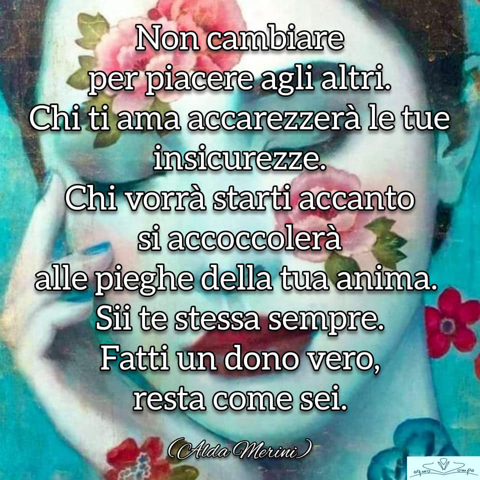 Immagine con testo di Alda Merini: Non cambiare per piacere agli altri. Chi ti ama accarezzerà le tue insicurezze. Chi vorrà starti accanto si accoccolerà alle pieghe della tua anima. Sii te stessa sempre. Fatti un dono vero, resta come sei. 