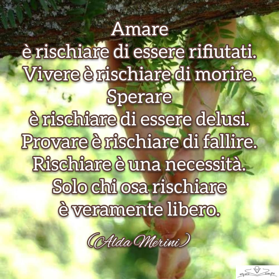 Alda Merini - Amare è rischiare di essere rifiutati. Vivere è rischiare di morire. Sperare è rischiare di essere delusi. Provare è rischiare di fallire. Rischiare è una necessità. Solo chi osa rischiare è veramente libero.